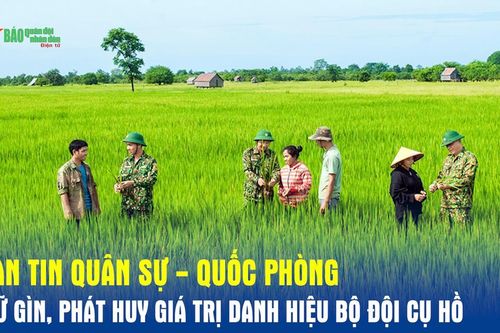 Bản tin Quân sự - Quốc phòng: Giữ gìn, phát huy giá trị danh hiệu Bộ đội Cụ Hồ