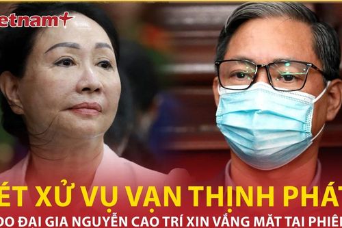 Xét xử vụ Vạn Thịnh Phát: Lý do đại gia Nguyễn Cao Trí xin vắng mặt tại tòa