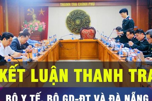 18 GIỜ HÔM NAY: Công bố kết luận thanh tra Bộ Y tế, Bộ GD-ĐT và Đà Nẵng