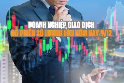 Tin chứng khoán: Doanh nghiệp giao dịch cổ phiếu số lượng lớn hôm nay 9/12