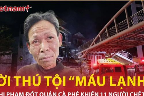 Lời kể 'máu lạnh' của nghi phạm đốt quán cà phê khiến 11 người thiệt mạng