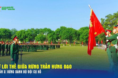 Từ lời thề giữa rừng Trần Hưng Đạo_Phần 3: Xứng danh Bộ đội Cụ Hồ