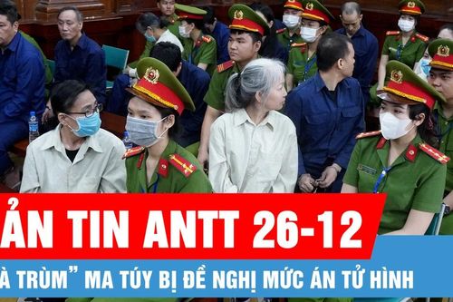 Bản tin ANTT 26-12: 'Bà trùm' ma túy bị đề nghị mức án tử hình; Cứu 2 cha con mắc kẹt trong vụ cháy