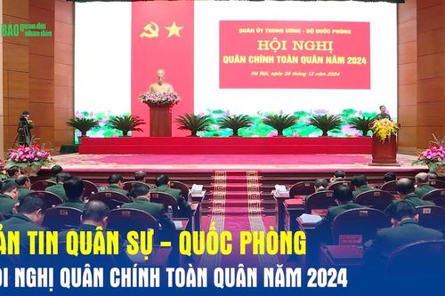 Bản tin Quân sự - Quốc phòng: Hội nghị Quân chính toàn quân năm 2024