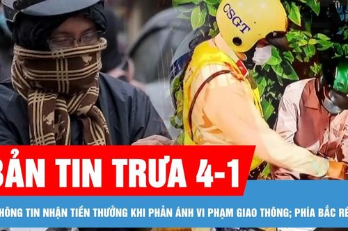 Bản tin trưa 4-1: Bác thông tin nhận tiền thưởng khi phản ánh vi phạm giao thông; Phía Bắc rét đậm, Nam bộ có mưa