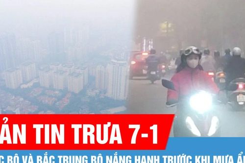 Bản tin trưa 7-1: Bắc Bộ và Bắc Trung Bộ nắng hanh trước khi mưa ẩm; Sáng nay, không khí Hà Nội ô nhiễm nhất thế giới