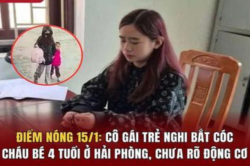 Điểm nóng 15/1: Cô gái trẻ nghi bắt cóc cháu bé 4 tuổi ở Hải Phòng, chưa rõ động cơ