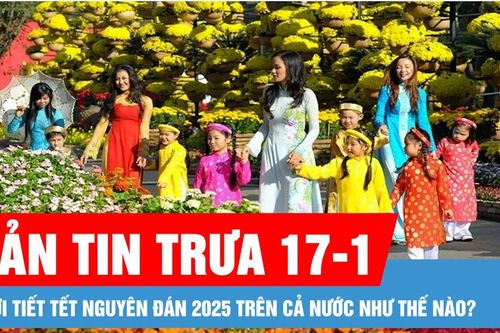 Bản tin trưa 17-1: Thời tiết Tết Nguyên đán 2025 trên cả nước như thế nào?