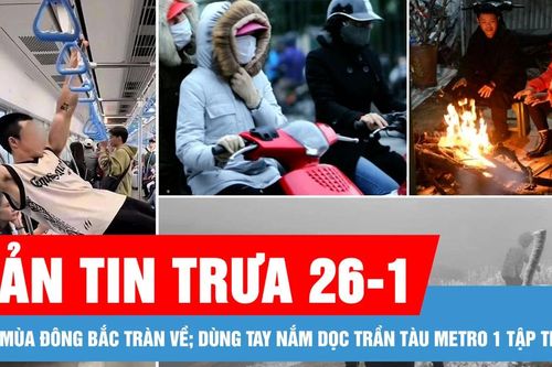 Bản tin trưa 26-1: Gió mùa đông bắc tràn về; Dùng tay nắm dọc trần tàu Metro 1 để tập thể dục
