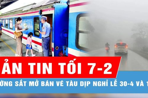 Bản tin tối 7-2: Giá vé tàu dịp nghỉ lễ 30-4 và 1-5