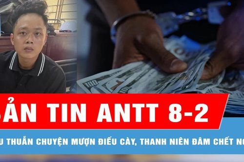 Bản tin ANTT 8-2: Đe dọa phát tán video 'nhạy cảm' của cô gái để cưỡng đoạt tài sản; Mâu thuẫn chuyện mượn điếu cày, thanh niên đâm chết người