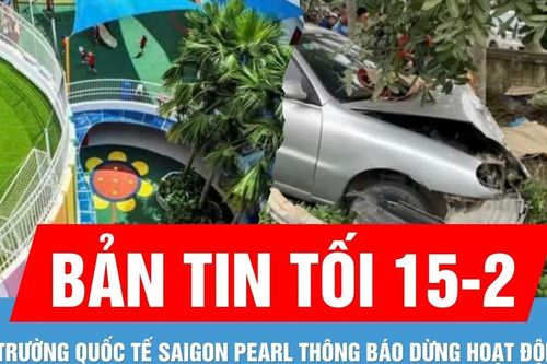 Bản tin tối 15-2: Trường Quốc tế Saigon Pearl thông báo dừng hoạt động | Tai nạn giữa ô tô và xe máy, 2 bà cháu ở Hà Tĩnh tử vong