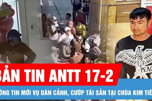 Bản tin ANTT 17-2: Thông tin mới vụ dàn cảnh, cướp tài sản tại chùa Kim Tiên; Cựu Trưởng Công an TP Phú Quốc bị cáo buộc cùng 'em gái nuôi' lừa đảo