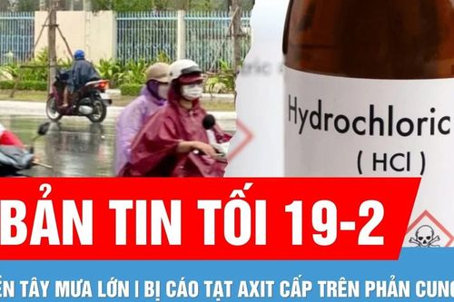 Bản tin tối 19-2: Mưa lớn trái mùa ở nhiều tỉnh miền Tây | Bị cáo 'tạt axit 4 cấp trên' phản cung khi hầu tòa