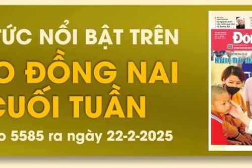 Tin tức nổi bật trên Báo Đồng Nai cuối tuần ra ngày 22-2-2025