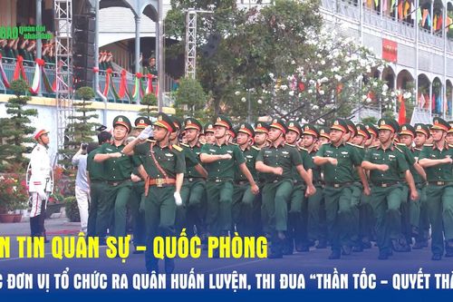 Bản tin Quân sự - Quốc phòng: Các đơn vị tổ chức ra quân huấn luyện, thi đua 'Thần tốc - Quyết thắng'