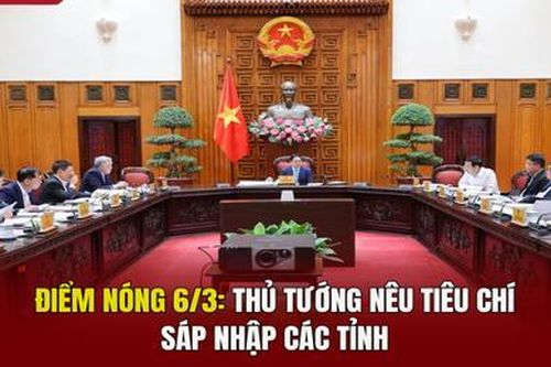 Điểm nóng 6/3: Thủ tướng nêu tiêu chí sáp nhập các tỉnh