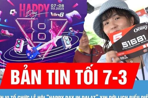 Bản tin tối 7-3: Đơn vị tổ chức Lễ hội tình yêu Đà Lạt - 'Happy Day in DaLat' bất ngờ xin dời lịch biểu diễn