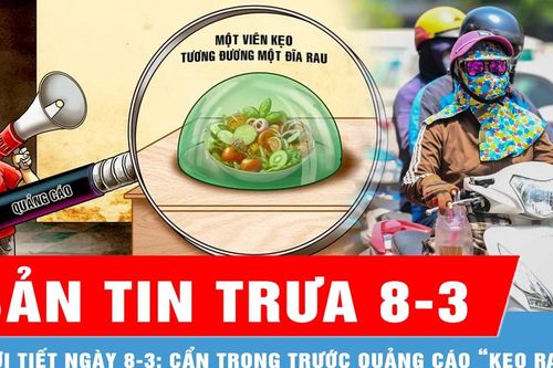 Bản tin trưa 8-3: Dự báo ngày 8-3, Nam bộ nắng nóng, ít mưa; Cẩn trọng trước quảng cáo công dụng của 'kẹo rau'