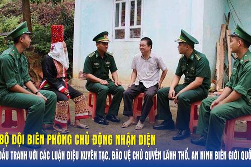 Góc chiếu thẳng: Bộ đội Biên phòng chủ động nhận diện, đấu tranh với các luận điệu xuyên tạc, bảo vệ chủ quyền lãnh thổ, an ninh biên giới quốc gia