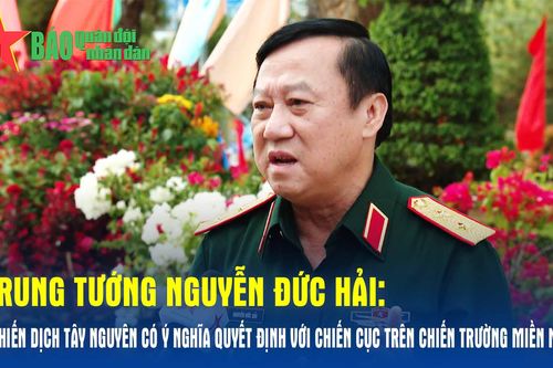 Trung tướng Nguyễn Đức Hải: Chiến dịch Tây Nguyên có ý nghĩa quyết định với chiến cục trên chiến trường miền Nam
