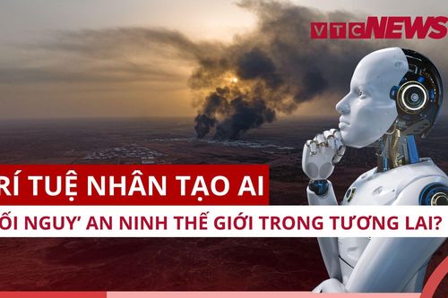 Trí tuệ nhân tạo AI: Mối nguy hiểm đến an ninh thế giới?