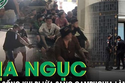 Cuộc sống 'địa ngục trần gian' khi sang Campuchia theo lời mời gọi việc nhẹ lương cao