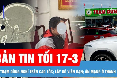 Bản tin tối 17-3: Đề nghị 12 địa phương sớm bàn giao mặt bằng xây trạm dừng nghỉ trên cao tốc; Điều tra nghi án vợ và con gái sát hại chồng, cha