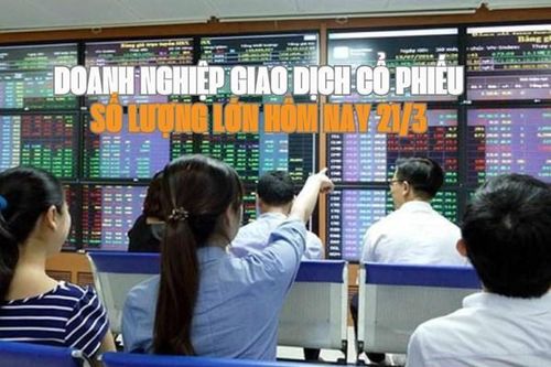Tin chứng khoán: Doanh nghiệp giao dịch cổ phiếu số lượng lớn hôm nay 21/3