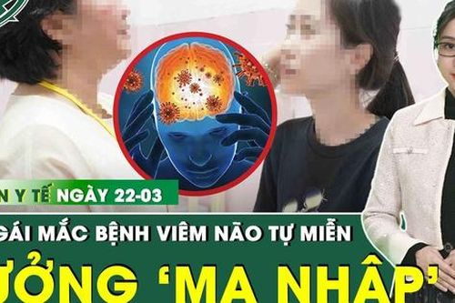 Bản tin Y tế 22/3: Bé gái 14 tuổi có hành vi kỳ lạ, tưởng 'ma nhập' hóa ra mắc bệnh não