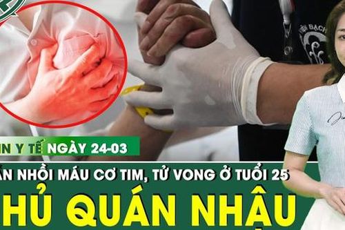 Bản tin Y tế 24/3: Chủ quán bia 2 lần nhồi máu cơ tim, tử vong ở tuổi 25