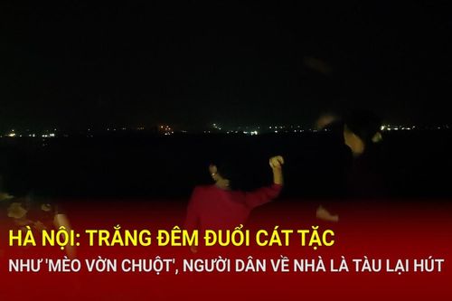 Hà Nội: Trắng đêm đuổi cát tặc như 'mèo vờn chuột', người dân về nhà là tàu lại hút
