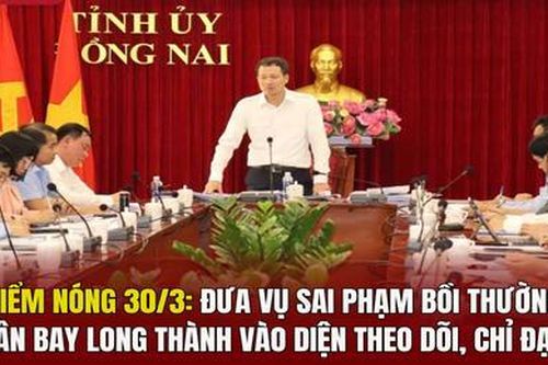 Điểm nóng 30/3: Đưa vụ sai phạm bồi thường sân bay Long Thành vào diện theo dõi, chỉ đạo