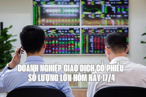Tin chứng khoán: 17 Doanh nghiệp giao dịch cổ phiếu số lượng lớn hôm nay 17/4