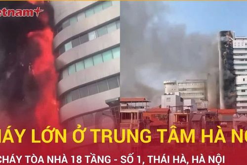 Cháy lớn tòa nhà 18 tầng trên phố Thái Hà ở Hà Nội, ngọn lửa ngùn ngụt bốc cao