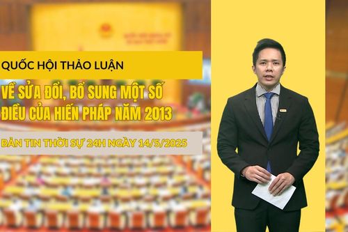 Thời sự 24h ngày 14/5/2025: Quốc hội thảo luận về sửa đổi, bổ sung một số điều của Hiến pháp năm 2013