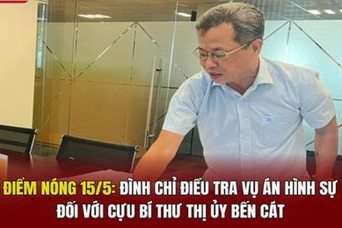 Điểm nóng 15/5: Đình chỉ điều tra vụ án hình sự đối với cựu Bí thư Thị ủy Bến Cát