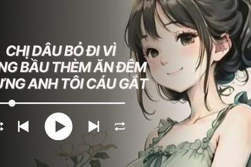 Audio: Chị dâu bỏ đi vì mang bầu thèm ăn đêm nhưng anh tôi cáu gắt