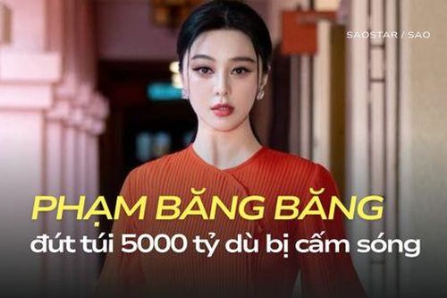 Choáng với 5000 tỷ Phạm Băng Băng đút túi trong 7 năm bị cấm sóng