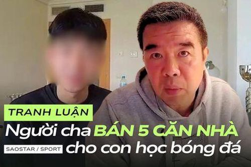 Tranh luận người cha bán 5 căn nhà cho con học bóng đá: Liệu có mù quáng?