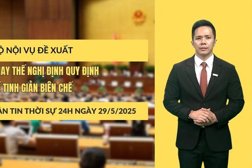 Thời sự 24h ngày 29/5/2025: Bộ Nội vụ đề xuất thay thế Nghị định quy định về tinh giản biên chế