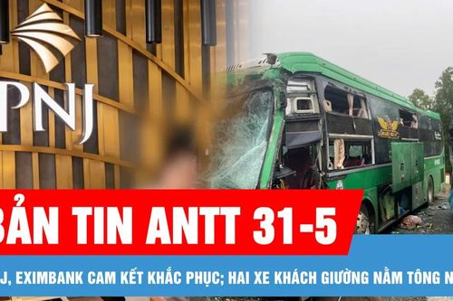 Bản tin ANTT 31-5: PNJ, Eximbank cam kết khắc phục vi phạm trong kinh doanh vàng; Hai xe khách tông nhau, nhiều người bị thương