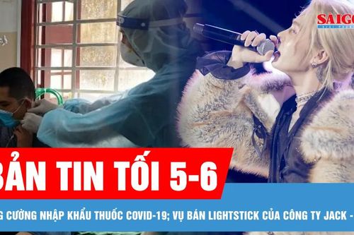 Bản tin tối 5-6: Bộ Y tế đốc thúc tăng cường sản xuất, nhập khẩu thuốc Covid-19; Cơ quan chức năng nói gì về việc bán lightstick của công ty Jack - J97?