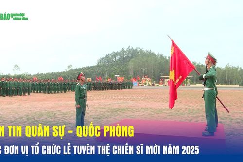 Bản tin Quân sự - Quốc phòng: Các đơn vị tổ chức Lễ tuyên thệ chiến sĩ mới năm 2025