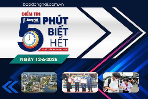 Điểm tin '5 phút biết hết' sáng 12-6: Xây dựng kế hoạch khởi động Dự án Khu Trung tâm chính trị - hành chính tỉnh Đồng Nai vào ngày 2-9