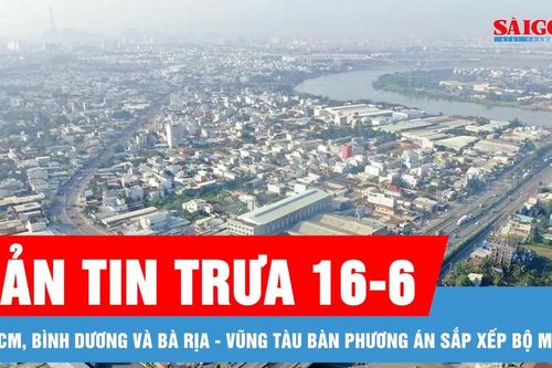 Bản tin trưa 16-6: TPHCM, Bình Dương và Bà Rịa - Vũng Tàu bàn phương án sắp xếp bộ máy