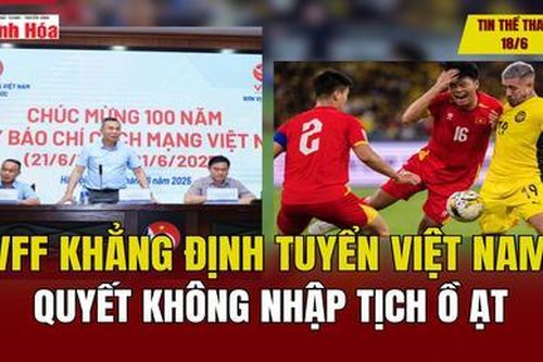 Tin thể thao 18/6: VFF khẳng định Tuyển Việt Nam quyết không nhập tịch ồ ạt