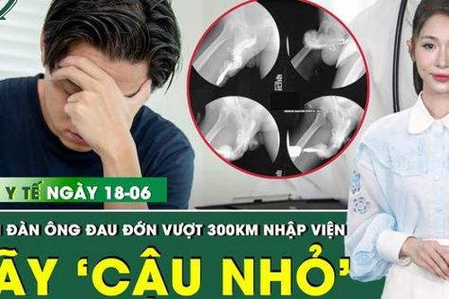 Bản Tin Y Tế 18/6: Tự bẻ gãy 'cậu nhỏ', người đàn ông vượt 300km cấp cứu trong đau đớn