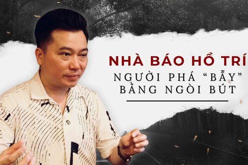 Nhà báo Hồ Trí: Người phá 'bẫy' bằng ngòi bút