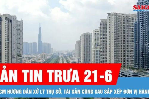 Bản tin trưa 21-6: TPHCM hướng dẫn xử lý trụ sở, tài sản công sau sắp xếp đơn vị hành chính